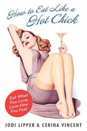 How To Eat Like A Hot Chick: Lose The Guilt, Find The Fabulous by Jodi Lipper & Cerina Vincent