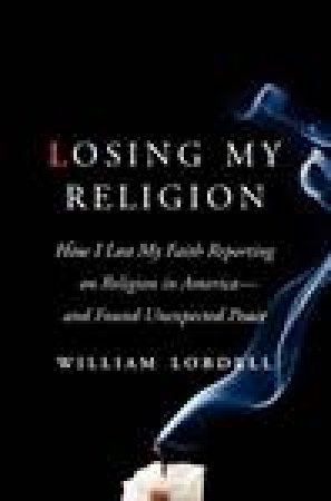 Losing My Religion: How I Lost My Faith Reporting on Religion in America by William Lobdell