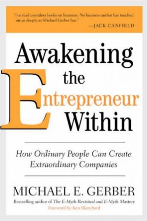 Awakening The Entrepreneur Within: How Ordinary People Can Create Extraordinary Companies by Michael E Gerber