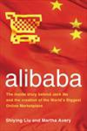 Alibaba: The Inside Story Behind Jack Ma and the Creation of the World's Biggest Online Marketplace by Martha Avery & Shiying Liu