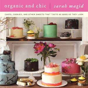 Organic and Chic: Cakes, Cookies, and Other Desserts that Taste as Good as They Look by Sarah Magid