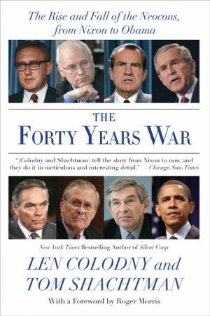 Forty Years War: The Rise and Fall Of The Neocons, From Nixon To Obama by Len Colodny & Tom Shachtman