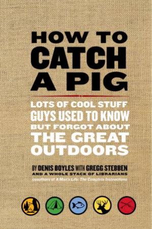 How To Catch A Pig: Lots Of Cool Stuff Guys Used To Know But Forgot About The Great Outdoors by Denis Boyles & Gregg Stebben