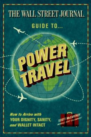 Wall Street Journal Guide to Power Travel: How to Arrive With Your Dignity, Sanity and Wallet Intact by Scott McCartney