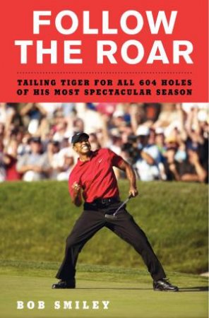 Follow The Roar: Tailing Tiger for All 604 Holes of His Most Spectacular Season by Bob Smiley