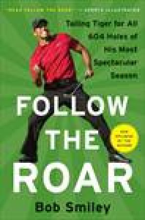 Follow the Roar: Tailing Tiger for All 604 Holes of His Most Spectacular Season by Bob Smiley