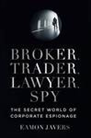 Broker, Trader, Lawyer, Spy: The Secret World of Corporate Espionage by Eamon Javers