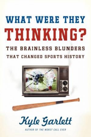 What Were They Thinking? The Brainless Blunders That Changed Sports History by Kyle Garlett