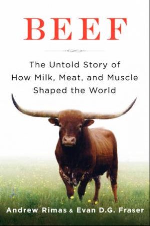 Beef: The Untold Story of How Milk, Meat, and Muscle Shaped the World by Andrew Rimas & Dr Evan Fraser