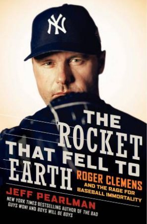 Rocket that Fell to Earth: Roger Clemens and the Rage for Baseball Immortality by Jeff Pearlman