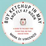 Buy Ketchup in May and Fly at Noon A Guide to the Best Time to Buy This Do That and Go There