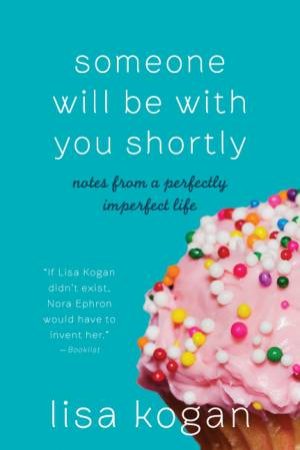 Someone Will Be With You Shortly: Notes from a Perfectly Imperfect Life by Lisa Kogan