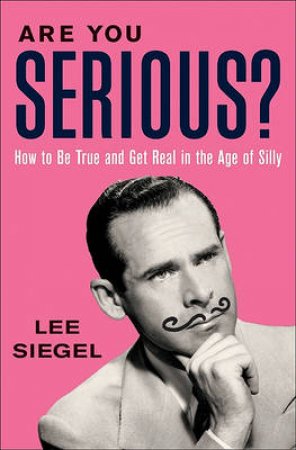 Are You Serious? How to Be True and Get Real in the Age of Silly by Lee Siegel