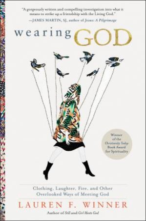 Wearing God: Clothing, Laughter, Fire, And Other Overlooked Ways Of Meeting God by Lauren Winner