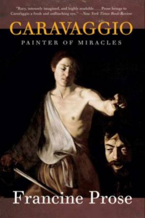 Caravaggio: Painter Of Miracles by Francine Prose