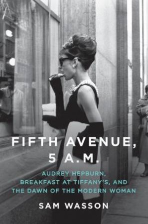 Fifth Avenue, 5 AM: Audrey Hepburn, Breakfast At Tiffany's, And The Dawn Of The Modern Woman by Sam Wasson