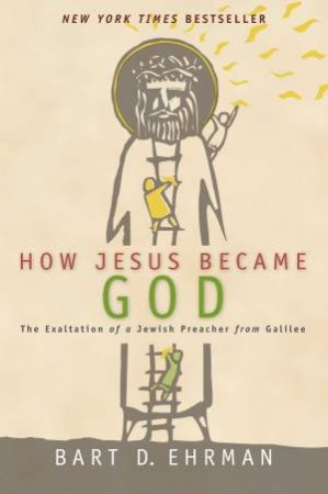 How Jesus Became God: The Exaltation of a Jewish Preacher From Galilee by Bart D. Ehrman