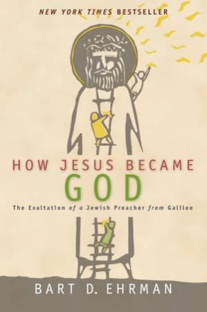 How Jesus Became God: The Exaltation of a Jewish Preacher From Galilee