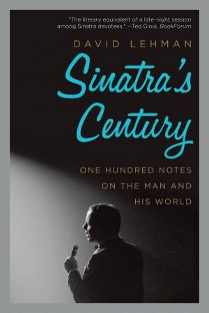 Sinatra's Century: One Hundred Notes On The Man And His World by David Lehman