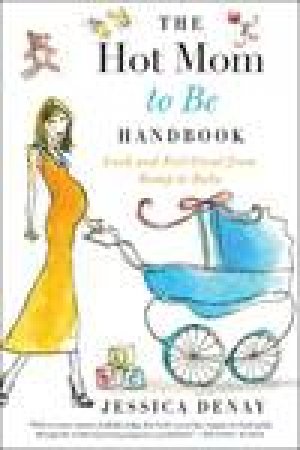 Hot Mom to Be Handbook: Look and Feel Great from Bump to Baby by Jessica Denay