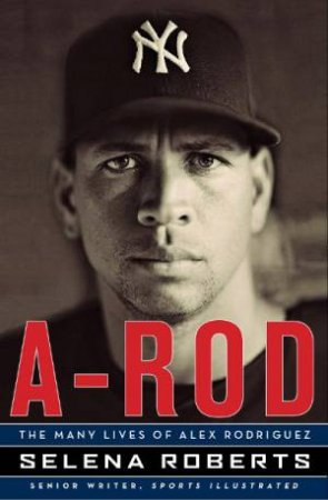 A-Rod: The Many Lives of Alex Rodriguez by Selena Roberts