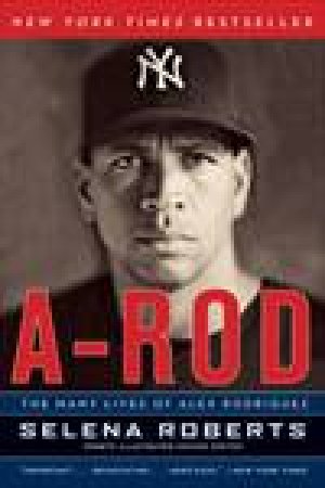 A-Rod: The Many Lives of Alex Rodriguez by Selena Roberts