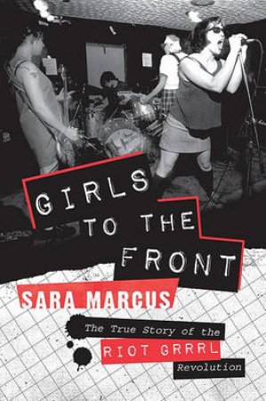 Girls to The Front: The True Story of the Riot Grrrl Revolution by Sara Marcus