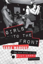 Girls to The Front The True Story of the Riot Grrrl Revolution