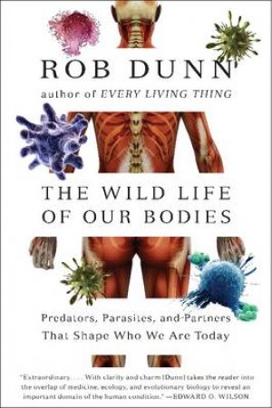 The Wild Life of Our Bodies: Predators, Parasites, and Partners ThatShape Who We Are Today by Rob Dunn
