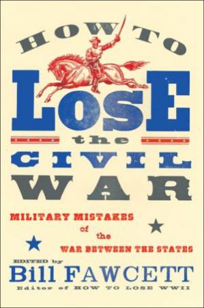 How to Lose the Civil War: Military Mistakes of the War Between the States by Bill Fawcett