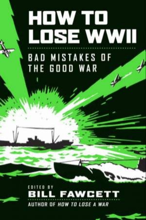 How to Lose WWII: Bad Mistakes of the Good War by Bill Fawcett