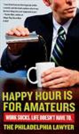Happy Hour Is for Amateurs: Work Sucks. Life Doesn't Have To. by The  Philadelphia Lawyer