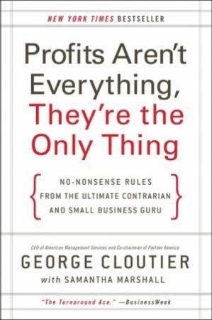 Profits Aren't Everything, They're The Only Thing: No-Nonsense Advice by George Cloutier