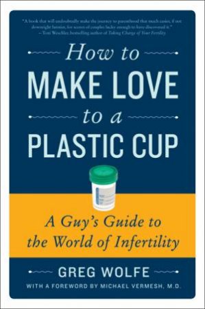 How to Make Love to a Plastic Cup: A Guy's Guide to the World of by Greg Wolfe