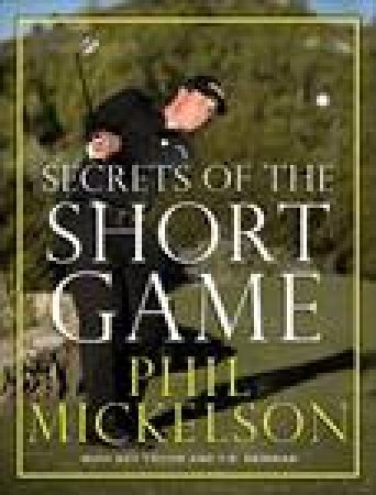Secrets of the Short Game by Phil Mickelson & Guy Yocom & T R Reinman