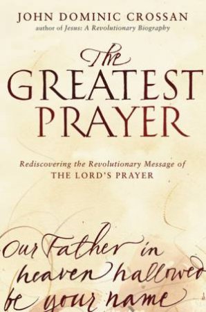 The Greatest Prayer: Rediscovering The Revolutionary Message Of The Lord's Prayer by John Dominic Crossan