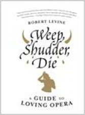 Weep Shudder Die A Guide to Loving Opera