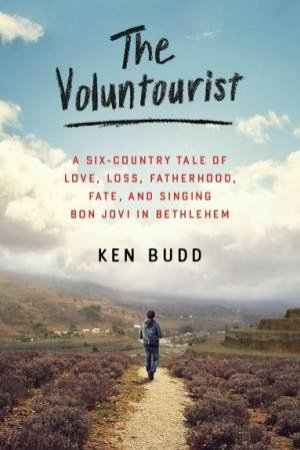 The Voluntourist: A Six-Country Tale of Love, Loss, Fatherhood, Fate,and Singing Bon Jovi in Bethlehem by Ken Budd