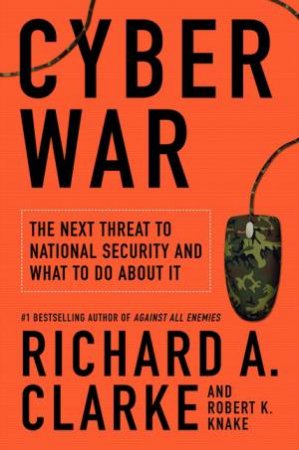 Cyber War: The Next Threat to National Security and What to Do About It by Richard A Clarke & Robert Knake