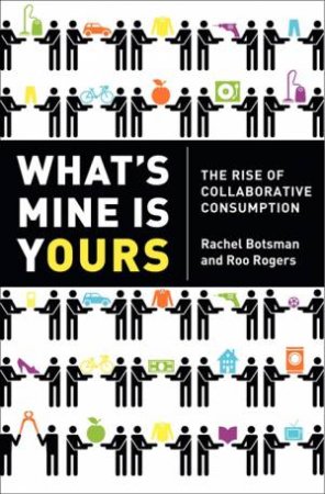 What's Mine is Yours: The Rise of Collaborative Consumption by Rachel Botsman & Roo Rogers