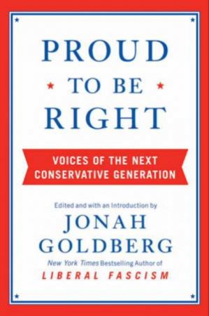 Proud to be Right: Voices of the Next Conservative Generation by Jonah Goldberg