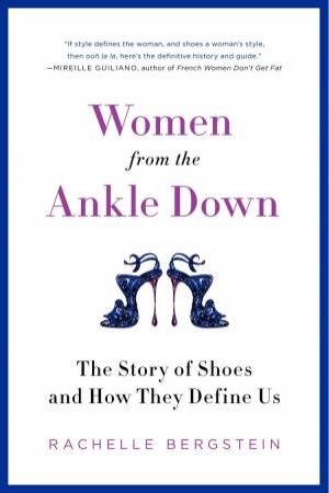Women from the Ankle Down: The Story of Shoes and How They Define Us by Rachelle Bergstein