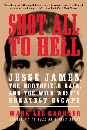 Shot All To Hell: Jesse James, The Northfield Raid, and The Wild West'sGreatest Escape by Mark Lee Gardner
