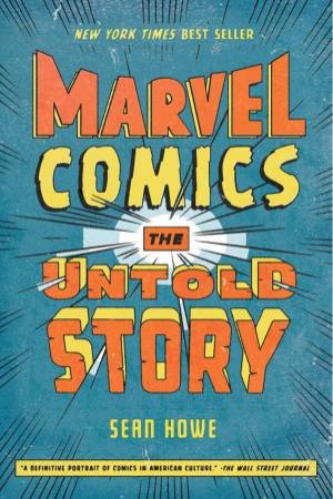 Marvel Comics: The Untold Story by Sean Howe
