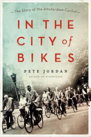 In the City of Bikes:The Story of the Amsterdam Cyclist by Pete Jordan