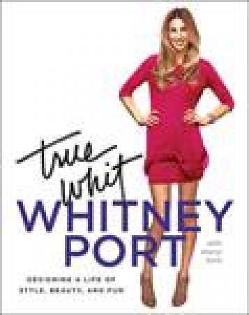 True Whit: Designing a Life of Style, Beauty, and Fun by Whitney Port