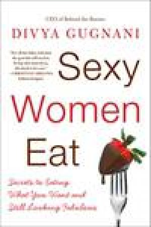 Sexy Women Eat: How to Love Food and Look Fabulous by Divya Gugnani