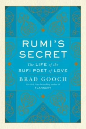 Rumi's Secret: The Life Of The Sufi Poet Of Love by Brad Gooch