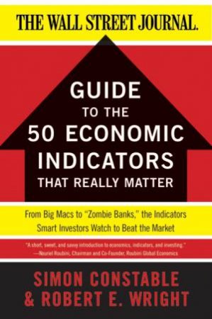 The WSJ Guide to the 50 Economic Indicators that Really Matter: From Big by Simon Constable & Robert Wright