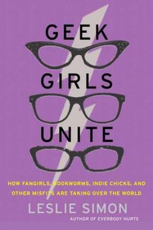 Geek Girls Unite: How Fangirls, Bookworms, Indie Chicks, and Other by Leslie Simon